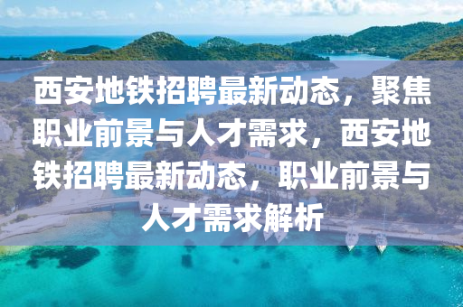 西安地鐵招聘最新動(dòng)態(tài)，聚焦職業(yè)前景與人才需求，西安地鐵招聘最新動(dòng)態(tài)，職業(yè)前景與人才需求解析山東水清源環(huán)保科技有限公司