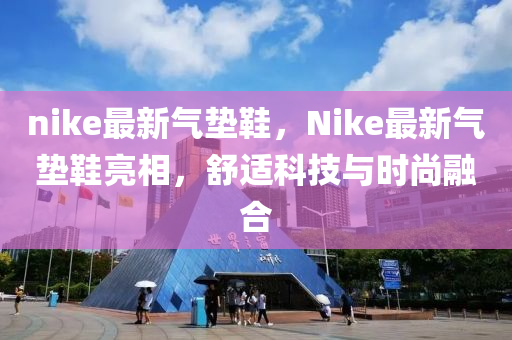 nike最新氣墊鞋，Nike最新氣墊鞋亮相，舒適科技與時尚融合山東水清源環(huán)?？萍加邢薰? class=