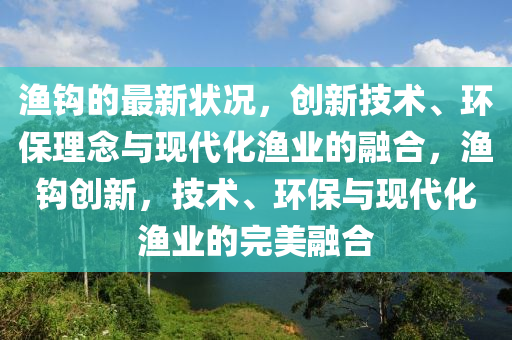 漁鉤的最新山東水清源環(huán)?？萍加邢薰緺顩r，創(chuàng)新技術(shù)、環(huán)保理念與現(xiàn)代化漁業(yè)的融合，漁鉤創(chuàng)新，技術(shù)、環(huán)保與現(xiàn)代化漁業(yè)的完美融合