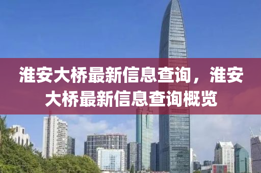 淮安大橋最新信息查山東水清源環(huán)保科技有限公司詢，淮安大橋最新信息查詢概覽