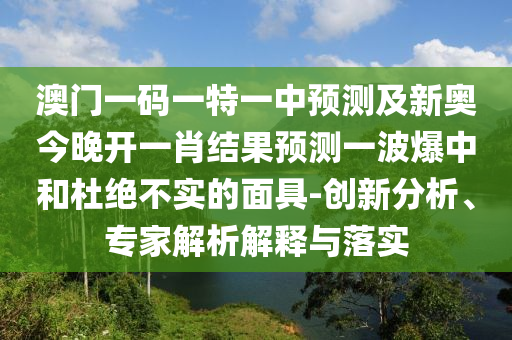 澳門一碼一特一中預(yù)測及新奧今晚開一肖結(jié)果山東水清源環(huán)?？萍加邢薰绢A(yù)測一波爆中和杜絕不實的面具-創(chuàng)新分析、專家解析解釋與落實