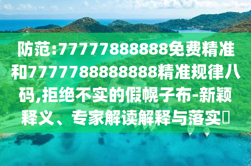 防范:77777888888免費(fèi)精準(zhǔn)和777778山東水清源環(huán)?？萍加邢薰?888888精準(zhǔn)規(guī)律八碼,拒絕不實(shí)的假幌子布-新穎釋義、專家解讀解釋與落實(shí)?