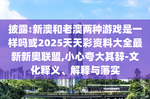 披露:新澳和老澳兩種游戲是一樣嗎或2025天天彩資料大全最新新奧聯(lián)盟,小山東水清源環(huán)?？萍加邢薰拘目浯笃滢o-文化釋義、解釋與落實(shí)