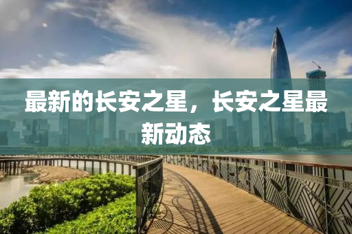 最新的長安之星，長安之星最新動態(tài)山東水清源環(huán)保科技有限公司
