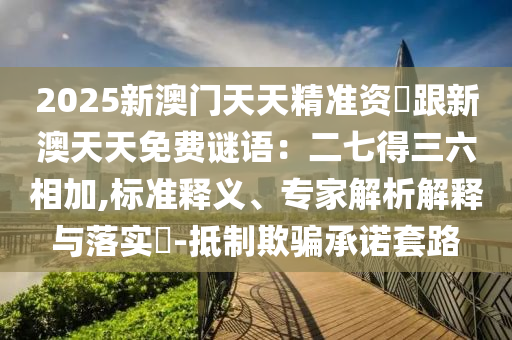 2025新澳門天天精準(zhǔn)資枓跟新澳天天免費(fèi)謎語：二七得三六相加,標(biāo)準(zhǔn)釋義、專家解析解釋山東水清源環(huán)?？萍加邢薰九c落實(shí)?-抵制欺騙承諾套路