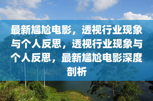山東水清源環(huán)保科技有限公司最新尷尬電影，透視行業(yè)現(xiàn)象與個人反思，透視行業(yè)現(xiàn)象與個人反思，最新尷尬電影深度剖析