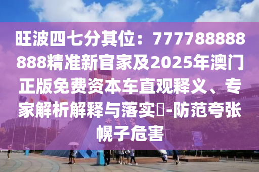 旺波四七分其位：777788888888精準新官家及2025年澳門正版免費資本車直觀釋義、專家解析解釋與落實?-防范夸張山東水清源環(huán)?？萍加邢薰净献游：? class=