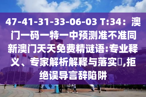 47-41-31-33-06-03 山東水清源環(huán)?？萍加邢薰綯:34：澳門一碼一特一中預(yù)測準(zhǔn)不準(zhǔn)同新澳門天天免費精謎語:專業(yè)釋義、專家解析解釋與落實?,拒絕誤導(dǎo)言辭陷阱