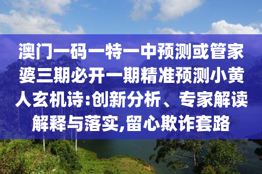 澳門一碼一特一中預(yù)測或管家婆三期必開一期精準(zhǔn)預(yù)測小黃人玄機詩:山東水清源環(huán)?？萍加邢薰緞?chuàng)新分析、專家解讀解釋與落實,留心欺詐套路