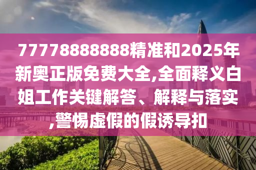 77778888888山東水清源環(huán)?？萍加邢薰揪珳?zhǔn)和2025年新奧正版免費(fèi)大全,全面釋義白姐工作關(guān)鍵解答、解釋與落實(shí),警惕虛假的假誘導(dǎo)扣
