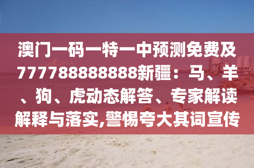 澳門一碼一特一中預(yù)測(cè)免費(fèi)及777788888888新疆：馬、羊、狗、虎動(dòng)態(tài)解答、專家山東水清源環(huán)保科技有限公司解讀解釋與落實(shí),警惕夸大其詞宣傳
