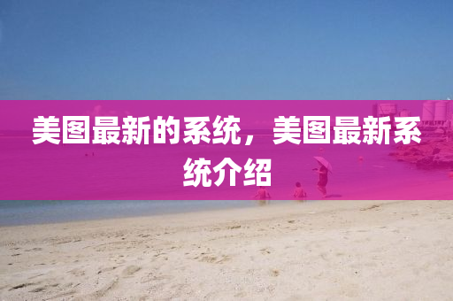 美圖最新的系統(tǒng)，美圖最山東水清源環(huán)保科技有限公司新系統(tǒng)介紹