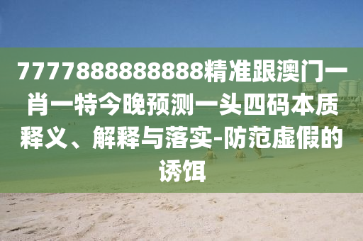 7777888888888山東水清源環(huán)?？萍加邢薰揪珳?zhǔn)跟澳門一肖一特今晚預(yù)測一頭四碼本質(zhì)釋義、解釋與落實(shí)-防范虛假的誘餌