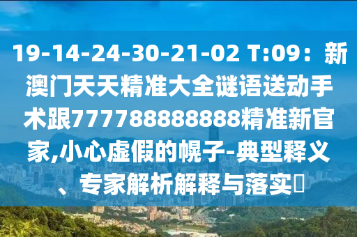 19-14-24-30-21-02 T:09：新澳門天天精準大全謎語送動手術跟777788888888精準新官家,小心虛假的幌子-典型釋義、專家解析解釋與落實?山東水清源環(huán)保科技有限公司