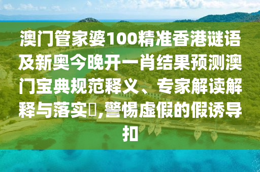 澳門(mén)管家婆100精準(zhǔn)香港謎語(yǔ)及新奧今晚開(kāi)一肖結(jié)果預(yù)測(cè)澳門(mén)寶典山東水清源環(huán)?？萍加邢薰疽?guī)范釋義、專家解讀解釋與落實(shí)?,警惕虛假的假誘導(dǎo)扣