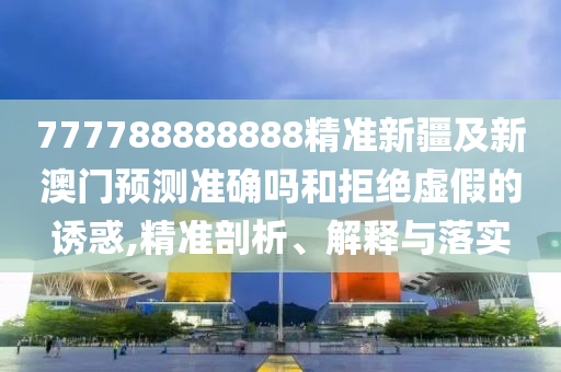 777788888888精準(zhǔn)新疆及新澳門預(yù)測準(zhǔn)確嗎和拒絕虛假的誘惑,精準(zhǔn)剖析、解釋與落實(shí)山東水清源環(huán)?？萍加邢薰? class=