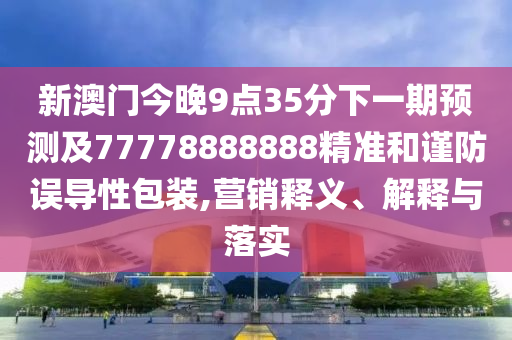 新山東水清源環(huán)?？萍加邢薰景拈T今晚9點(diǎn)35分下一期預(yù)測及77778888888精準(zhǔn)和謹(jǐn)防誤導(dǎo)性包裝,營銷釋義、解釋與落實(shí)