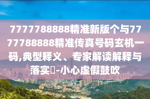 7777788888精準(zhǔn)新版?zhèn)€與7777788888精準(zhǔn)傳真號碼玄機一碼,典型釋義、專家解讀解山東水清源環(huán)?？萍加邢薰踞屌c落實?-小心虛假鼓吹