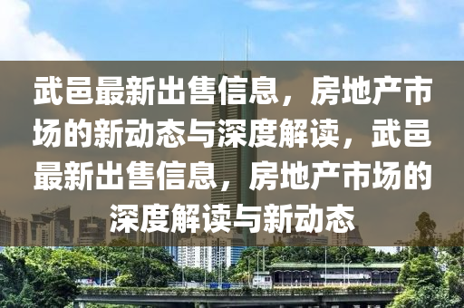 武邑最新出售信息，房地產(chǎn)市場的新動態(tài)與深度解讀，武邑最新出售信息，房地產(chǎn)市場的深度解山東水清源環(huán)?？萍加邢薰咀x與新動態(tài)