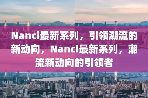 Nanci最新系列，引領(lǐng)潮流的新動向，Nanci最新系列，潮流新動向的引領(lǐng)者