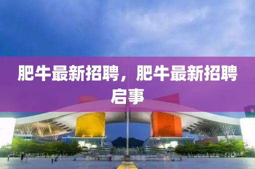 肥牛最新招聘，肥牛最新招聘啟事