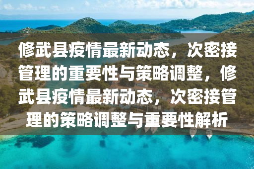 修武縣疫情最新動(dòng)態(tài)，次密接管理的重要性與策略調(diào)整，修武縣疫情最新動(dòng)態(tài)，次密接管理的策略調(diào)整與重要性解析