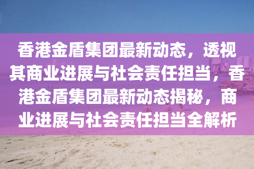 香港金盾集團(tuán)最新動(dòng)態(tài)，透視其商業(yè)進(jìn)展與社會(huì)責(zé)任擔(dān)當(dāng)，香港金盾集團(tuán)最新動(dòng)態(tài)揭秘，商業(yè)進(jìn)展與社會(huì)責(zé)任擔(dān)當(dāng)全解析