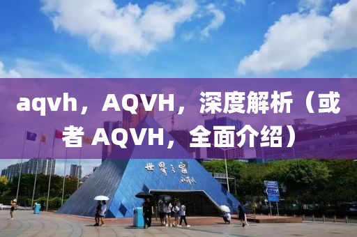 aqvh，AQVH，深度解析（或者 AQVH，全面介紹）