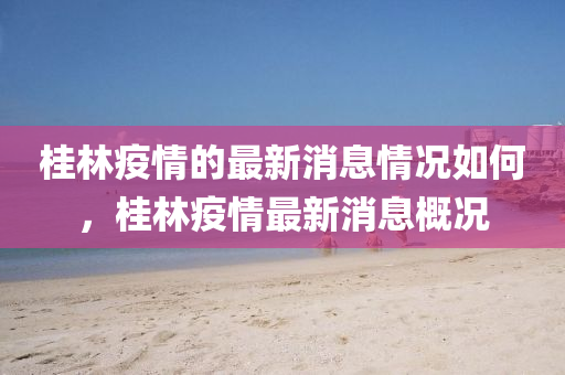 桂林疫情的最新消息情況如何，桂林疫情最新消息概況