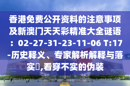 香港免費(fèi)公開資料的注意事項(xiàng)及新澳門天天彩精準(zhǔn)大全謎語(yǔ)：02-27-31-23-11-06 T:17-歷史釋義、專家解析解釋與落實(shí)?,看穿不實(shí)的偽裝