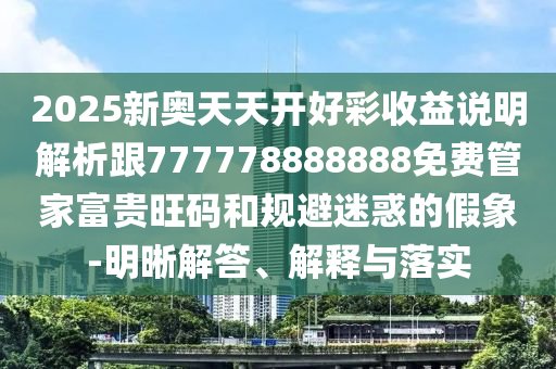 2025新奧天天開好彩收益說明解析跟777778888888免費管家富貴旺碼和規(guī)避迷惑山東水清源環(huán)保科技有限公司的假象-明晰解答、解釋與落實