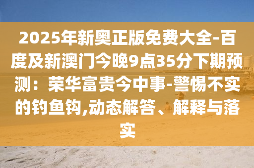 山東水清源環(huán)保科技有限公司2025年新奧正版免費(fèi)大全-百度及新澳門今晚9點(diǎn)35分下期預(yù)測：榮華富貴今中事-警惕不實(shí)的釣魚鉤,動態(tài)解答、解釋與落實(shí)
