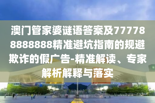 澳門管家婆謎語答案及777788888888精準(zhǔn)避坑指南的規(guī)避欺詐的假廣告-精準(zhǔn)解讀、專家解析解釋與落實