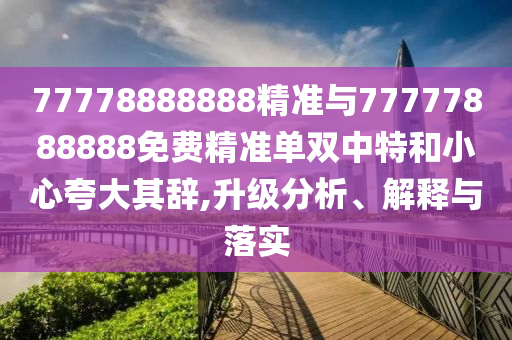 77778888888精準(zhǔn)與77777888888免費精準(zhǔn)單雙中特和小心夸大其辭,升級分析、解釋與落實山東水清源環(huán)?？萍加邢薰? class=
