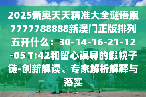 2025新奧天天精準(zhǔn)大全謎語(yǔ)跟7777788888新澳門(mén)正版排列五開(kāi)什么：30-14-16-21-12-05 T:42和留心誤導(dǎo)的假幌子鏈-創(chuàng)新解讀、專(zhuān)家解析解釋與落實(shí)山東水清源環(huán)保科技有限公司