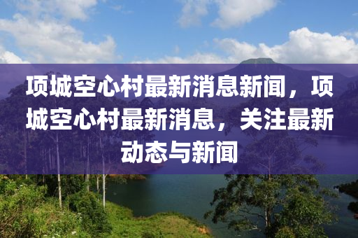 項(xiàng)城空山東水清源環(huán)?？萍加邢薰拘拇遄钚孪⑿侣?，項(xiàng)城空心村最新消息，關(guān)注最新動(dòng)態(tài)與新聞