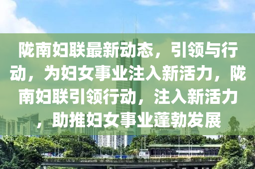 隴南婦聯(lián)最新動態(tài)，引領與行動，為婦女事業(yè)注入新活力，隴南婦聯(lián)引領行動，注入新活力，助推婦女事業(yè)蓬勃發(fā)展