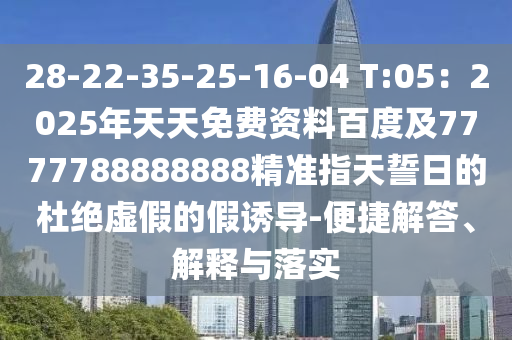 28-22-35-25-16-04 T:05：2025年天天免費資料百度及7777788888888精準指天誓日的杜絕虛假的假誘導-便捷解答、解釋與落實