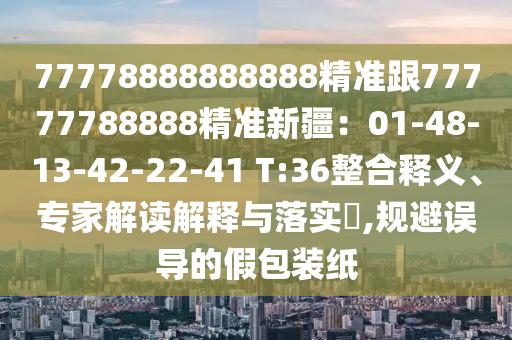 77778888888888精準(zhǔn)跟77777788888精準(zhǔn)新疆：01-48-13-42-22-41 T:36整合釋義山東水清源環(huán)保科技有限公司、專家解讀解釋與落實?,規(guī)避誤導(dǎo)的假包裝紙