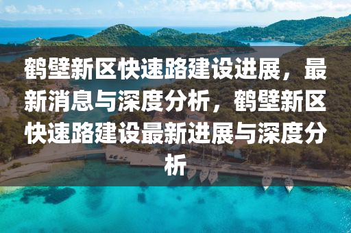 鶴壁新區(qū)快速路建設進展，最新消息與深度分析，鶴壁新區(qū)快速路建設最新進展與深度分析