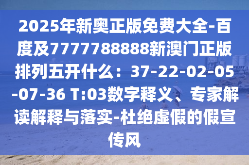 2025年新奧正版免費大全-百度及7777788888新澳門正版排列五開什么：37-22-02-05-07-36 T:03數(shù)字釋義、專家解讀解釋與落實-杜絕虛假的假宣傳風
