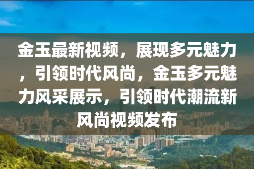 金玉最新視頻，展現(xiàn)多元魅力，引領(lǐng)時(shí)代風(fēng)尚，金玉多元魅力風(fēng)采展示，引領(lǐng)時(shí)代潮流新風(fēng)尚視頻發(fā)布