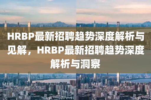 HRBP最新招聘趨勢深度解析與見解，HRBP最新招聘趨勢深度解析與洞察山東水清源環(huán)?？萍加邢薰? class=