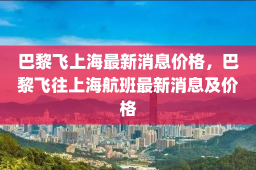 巴黎飛上海最新消息價(jià)格，巴黎飛往上海航班最新消息及價(jià)格