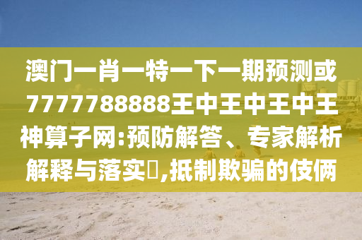 澳門一肖一特一下一期預(yù)測(cè)或7777788888王中王中王中王神算子網(wǎng):預(yù)防解答、專家解析解釋與落實(shí)?,抵制欺騙的伎倆山東水清源環(huán)?？萍加邢薰? class=