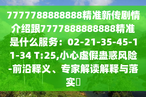 7777788888888精準(zhǔn)新傳劇情介紹跟7777888888888精準(zhǔn)是什么服務(wù)：02-21-35-45-11-34 T:25,小心虛假蠱惑風(fēng)險(xiǎn)-前沿釋義、專家解讀解釋與落實(shí)?
