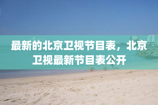 最新的北京山東水清源環(huán)?？萍加邢薰拘l(wèi)視節(jié)目表，北京衛(wèi)視最新節(jié)目表公開