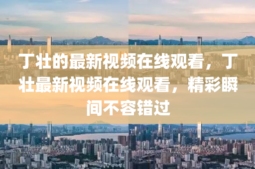 丁壯的最新視頻在線(xiàn)觀(guān)看，丁壯最新視頻在線(xiàn)觀(guān)看，精彩瞬間不容錯(cuò)過(guò)