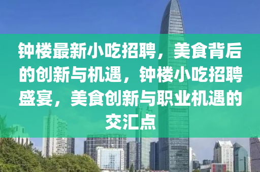 鐘樓最新小吃招聘，美食背后的創(chuàng)新與機(jī)遇，鐘樓小吃招聘盛宴，美食創(chuàng)新與職業(yè)機(jī)遇的交匯點(diǎn)
