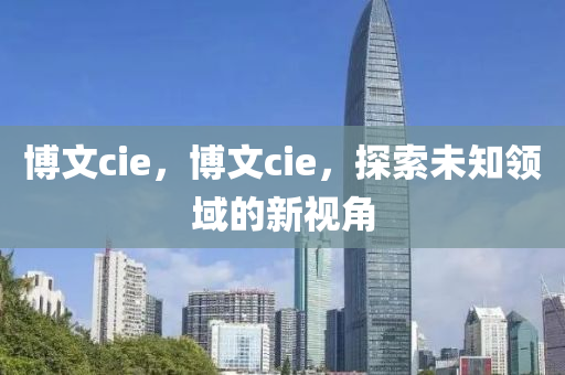 博文cie，博文cie，探索未知領(lǐng)域的新視角